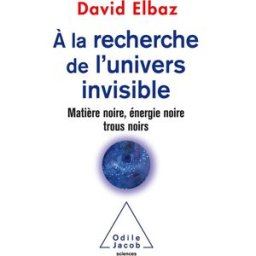 A la recherche de l'Univers invisible : matière noire, énergie noire, trous noirs David Elbaz O. Jacob