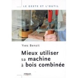 Mieux utiliser sa machine à bois combinée Yves Benoit Eyrolles