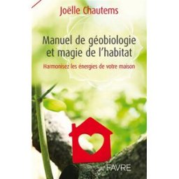 Manuel de géobiologie et magie de l'habitat : harmonisez les énergies de votre maison Joëlle Chautems Favre