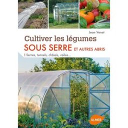 Cultiver les légumes sous serre et autres abris : serres, tunnels, châssis, voiles... Jean Venot Ulmer