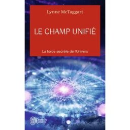 Le champ unifié : la force secrète de l'Univers Lynne McTaggart J'ai lu