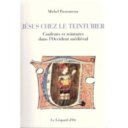 Jésus chez le teinturier : couleurs et teintures dans l'Occident médiéval Michel Pastoureau Léopard d'or