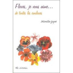 Fleurs, je vous aime... de toutes les couleurs Mireille Gayet Sureau