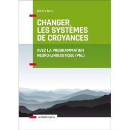 Changer les systèmes de croyances avec la programmation neuro-linguistique (PNL) Robert Dilts InterEditions