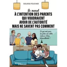 Le manuel à l'intention des parents qui voudraient avoir de l'autorité mais ne savent pas comment : Solveig Foucher Eyrolles
