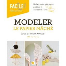 Modeler le papier mâché : un livre pour tout savoir, pratique et accessible à tous Elise Bautista Maillet CréaPassions
