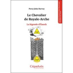 Le chevalier de Royale-Arche : la légende d'Enoch : les hauts grades du rite maçonnique expliqués pa Percy John Harvey Cépaduès