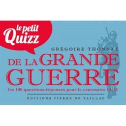 Le petit quiz de la Grande Guerre : les 100 questions-réponses pour le centenaire 14-18 Grégoire Thonnat Editions Pierre de Taillac