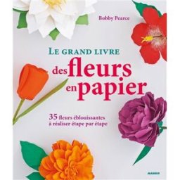 Le grand livre des fleurs en papier : 35 fleurs éblouissantes à réaliser étape par étape : création Bobby Pearce Mango