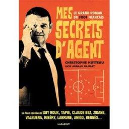 Mes secrets d'agent : le grand roman du foot français : la face cachée de Guy Roux, Tapie, Claude Be Christophe Hutteau Marabout