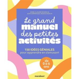 Le grand manuel des petites activités : 150 idées géniales pour apprendre en s'amusant : de 0 à 6 an Anne-Claude Rovera, Jean-Emmanuel Rodocanachi Marabout