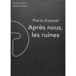 Après nous, les ruines Pierre Koestel Théâtre ouvert