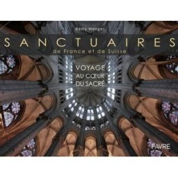 Sanctuaires de France et de Suisse : voyage au coeur du sacré Rémy Wenger Favre