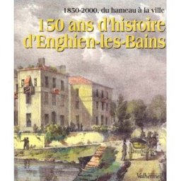 150 ans d'histoire d'Enghien-les-Bains : 1850-2000, du hameau à la ville philippe sueur Valhermeil