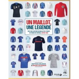 Un maillot, une légende : tout sur l'histoire du maillot de l'équipe de France de football depuis 19 Matthieu Delahais, Bruno Colombari Solar, FFF Services