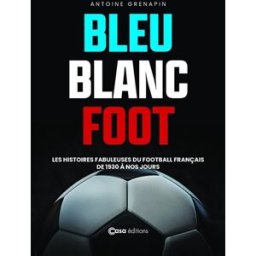 Bleu blanc foot : les histoires fabuleuses du football français de 1930 à nos jours Antoine Grenapin Casa