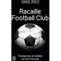 Racaille football club : fantasmes et réalités du foot français Daniel Riolo J'ai lu