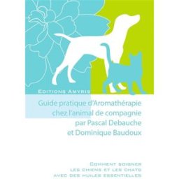 Guide pratique d'aromathérapie chez l'animal de compagnie : comment soigner les chiens et les chats Pascal Debauche, Dominique Baudoux Amyris