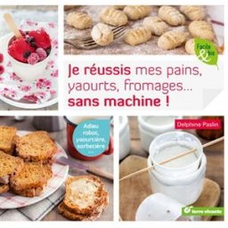 Je réussis mes pains, yaourts, fromages... sans machine ! : adieu robot, yaourtière, sorbetière... Delphine Paslin Terre vivante