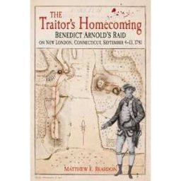 Matthew Reardon The Traitor's Homecoming: Benedict Arnold's Raid on New London, Connecticut, September 4-13, 1781