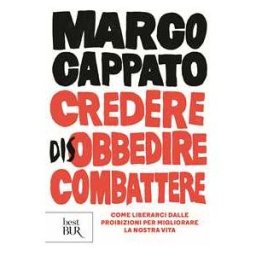 Marco Cappato Credere disobbedire combattere. Come liberarci dalle proibizioni per migliorare la nostra vita