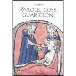 Paolo Galloni Parole, cose, guarigioni. Cura del corpo e dell'anima tra mitologia ed esperienza nel Medioevo (e oltre)