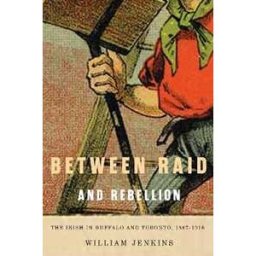 William Jenkins Between Raid and Rebellion: The Irish in Buffalo and Toronto, 1867-1916