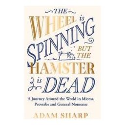 Adam Sharp The Wheel is Spinning but the Hamster is Dead: A Journey Around the World in Idioms, Proverbs and General Nonsense this Christmas