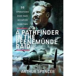 Arthur Spencer A Pathfinder in the Peenemunde Raid: 50 Operations over Nazi Occupied Territory