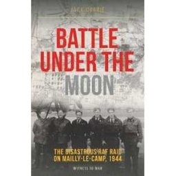 Jack Currie Battle Under the Moon: The Disastrous RAF Raid on Mailly-Le-Camp, 1944