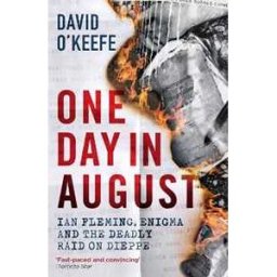 David O’Keefe One Day in August: Ian Fleming, Enigma, and the Deadly Raid on Dieppe