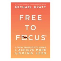 Michael Hyatt Free to Focus: A Total Productivity System to Achieve More by Doing Less