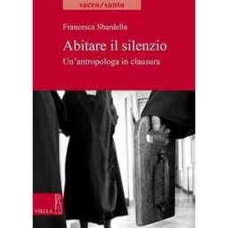 Francesca Sbardella Abitare il slilenzio. Un'antropologa in clausura