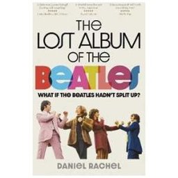 Daniel Rachel The Lost Album of The Beatles: What if the Beatles hadn't split up?