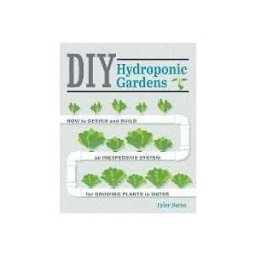 Tyler Baras DIY Hydroponic Gardens: How to Design and Build an Inexpensive System for Growing Plants in Water