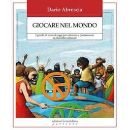Dario Abrescia Giocare nel mondo. I giochi di ieri e di oggi per educare e promuovere la pluralità culturale