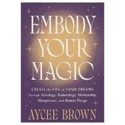 Aycee Brown Embody Your Magic: Create the Life of Your Dreams Through Astrology, Numerology, Mediumship, Metaphysics, and Human Design