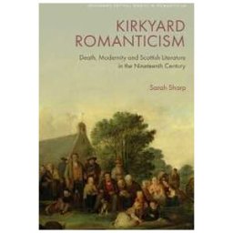 Sarah Sharp Kirkyard Romanticism: Death, Modernity and Scottish Literature in the Nineteenth Century