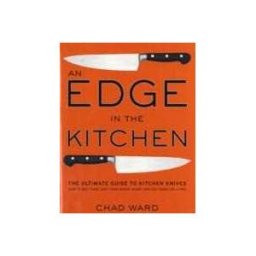 Chad Ward An Edge in the Kitchen: The Ultimate Guide to Kitchen Knives—How to Buy Them, Keep Them Razor Sharp, and Use Them Like a Pro
