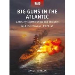 Angus Konstam Big Guns in the Atlantic: Germany’s battleships and cruisers raid the convoys, 1939–41