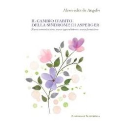 Alessandra De Angelis Il cambio d'abito della sindrome di Asperger. Nuova comunicazione, nuovo apprendimento, nuova formazione
