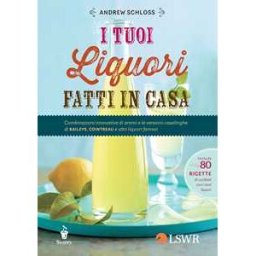 I tuoi liquori fatti in casa. Combinazioni innovative di aromi e le versioni casalinghe di Baileys, Cointreau e altri liquori famosi
