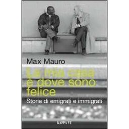 Max Mauro La mia casa è dove sono felice. Storie di emigrati e immigrati