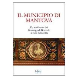 Il municipio di Mantova. Da residenza dei Gonzaga di Bozzolo a casa della città