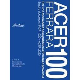 Acer Ferrara 100. Per una storia della casa pubblica a Ferrara e provincia. Studi e documenti IACP 1920 / ACER 2020. Nuova ediz.