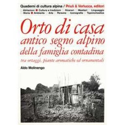 Aldo Molinengo Orto di casa. Antico segno alpino della famiglia contadina tra ortaggi, piante aromatiche ed ornamentali