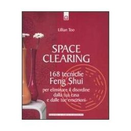 Lillian Too Space clearing. 168 tecniche di feng shui per eliminare il disordine dalla tua casa e dalle tue emozioni