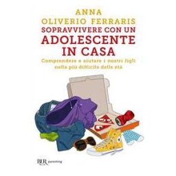 Anna Oliverio Ferraris Sopravvivere con un adolescente in casa. Comprendere e aiutare i nostri figli nella più difficile delle età