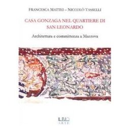 Francesca Mattei;Niccolò Tasselli Casa Gonzaga nel quartiere di San Leonardo. Architettura e committenza a Mantova