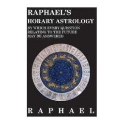 Anon Raphael's Horary Astrology by which Every Question Relating to the Future May Be Answered